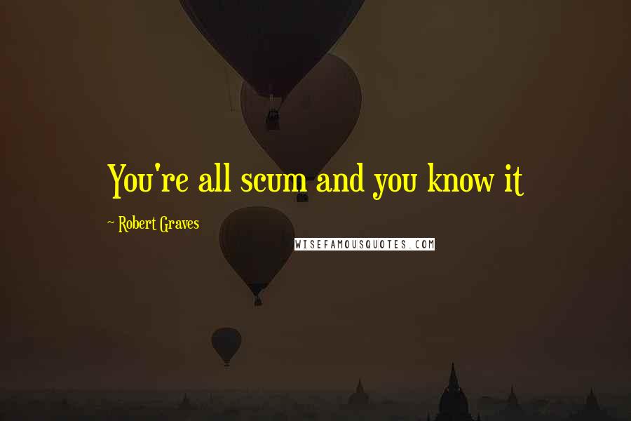Robert Graves Quotes: You're all scum and you know it