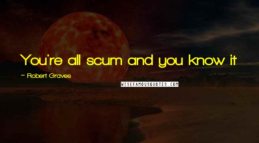 Robert Graves Quotes: You're all scum and you know it