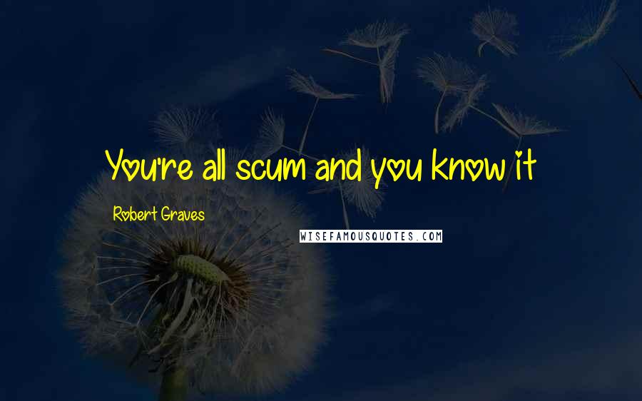 Robert Graves Quotes: You're all scum and you know it