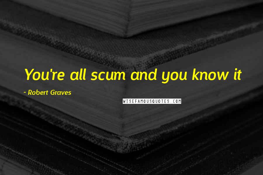 Robert Graves Quotes: You're all scum and you know it