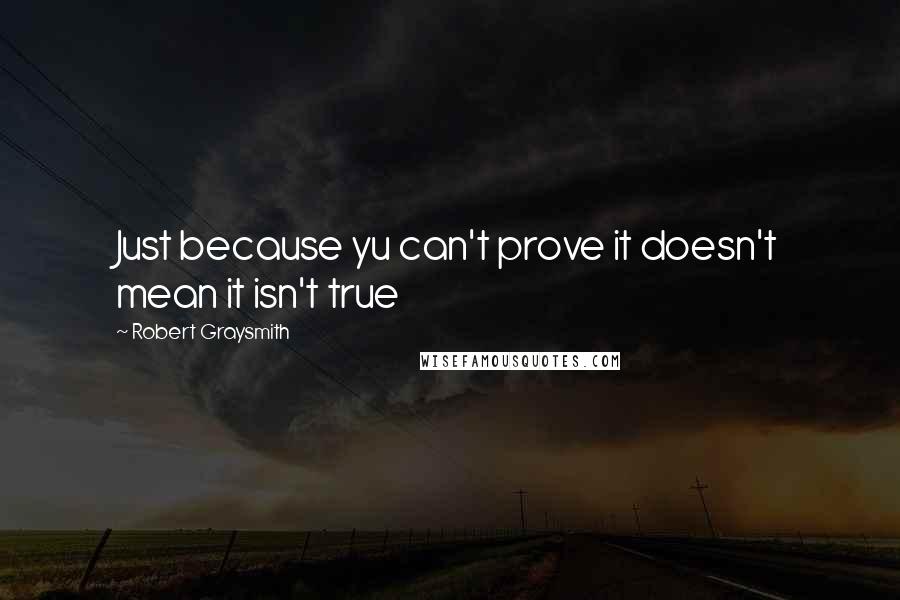 Robert Graysmith Quotes: Just because yu can't prove it doesn't mean it isn't true