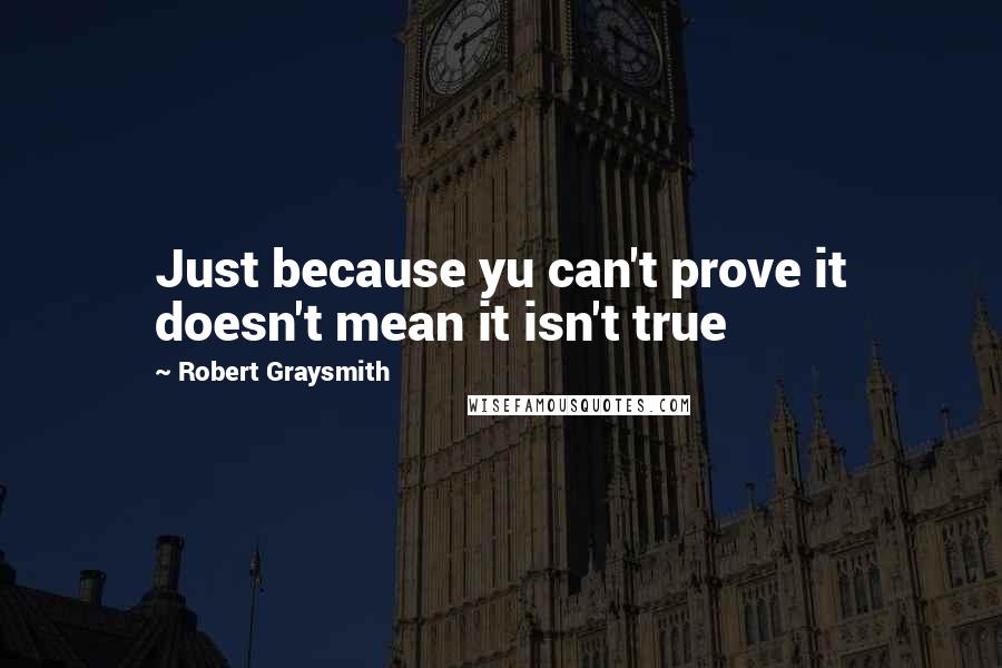 Robert Graysmith Quotes: Just because yu can't prove it doesn't mean it isn't true