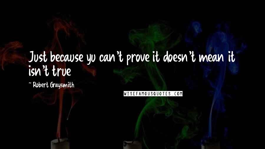 Robert Graysmith Quotes: Just because yu can't prove it doesn't mean it isn't true