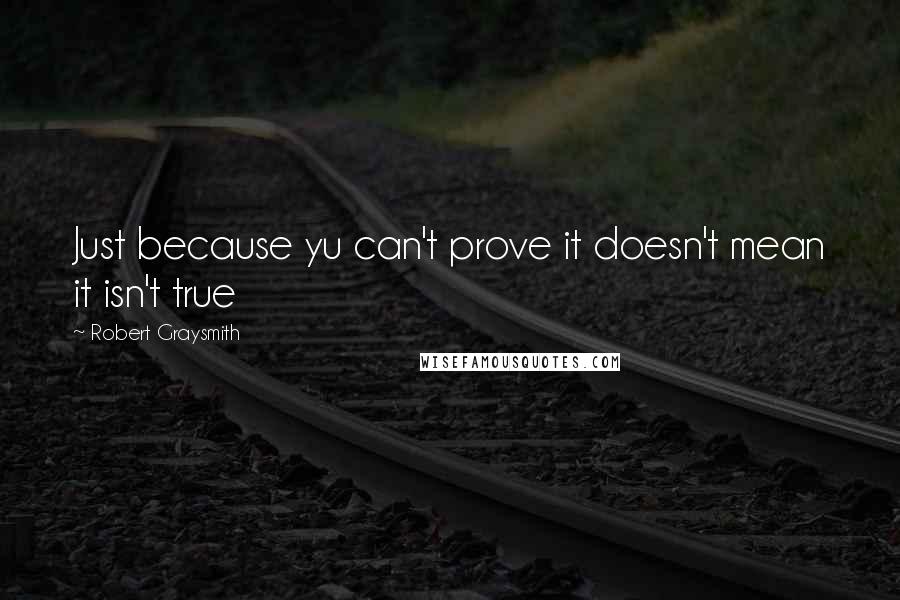 Robert Graysmith Quotes: Just because yu can't prove it doesn't mean it isn't true