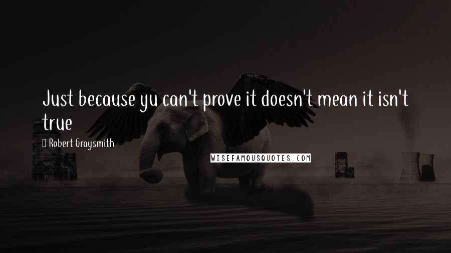 Robert Graysmith Quotes: Just because yu can't prove it doesn't mean it isn't true