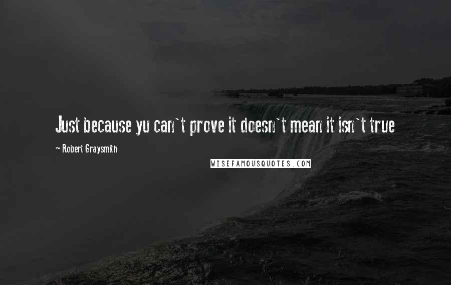 Robert Graysmith Quotes: Just because yu can't prove it doesn't mean it isn't true