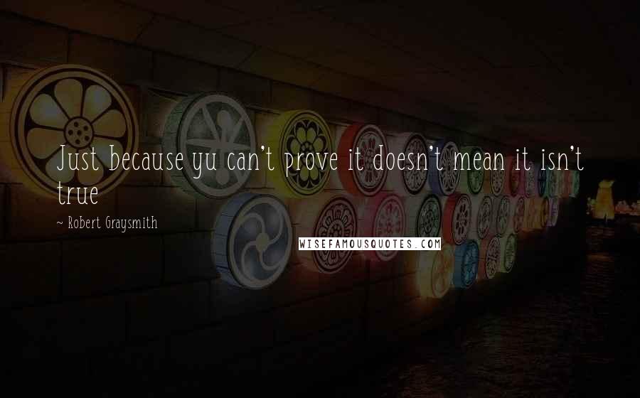 Robert Graysmith Quotes: Just because yu can't prove it doesn't mean it isn't true