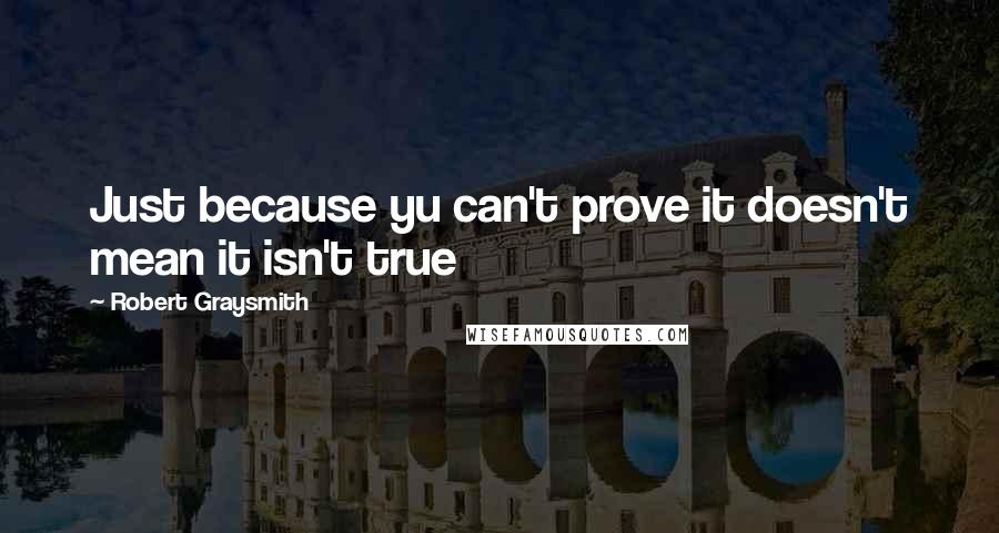 Robert Graysmith Quotes: Just because yu can't prove it doesn't mean it isn't true