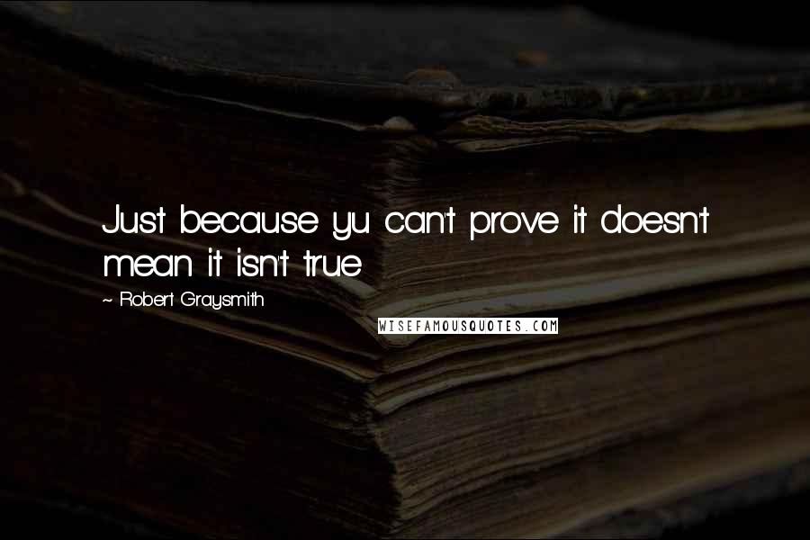 Robert Graysmith Quotes: Just because yu can't prove it doesn't mean it isn't true