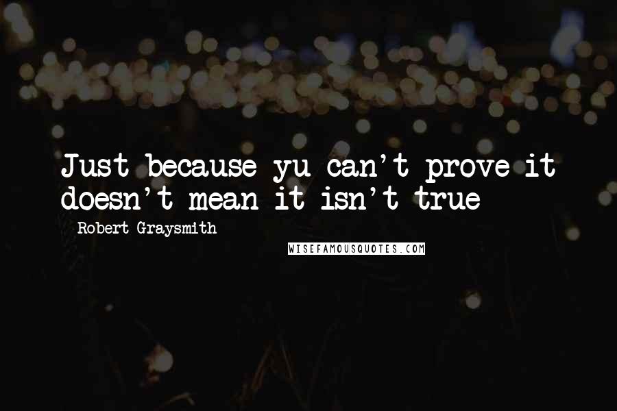 Robert Graysmith Quotes: Just because yu can't prove it doesn't mean it isn't true