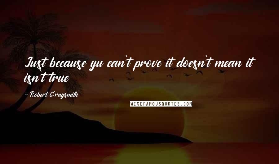 Robert Graysmith Quotes: Just because yu can't prove it doesn't mean it isn't true