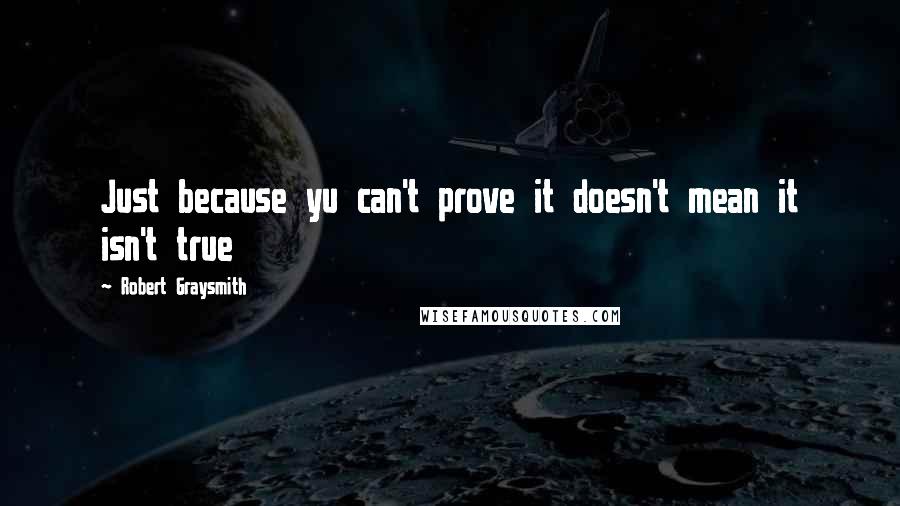 Robert Graysmith Quotes: Just because yu can't prove it doesn't mean it isn't true