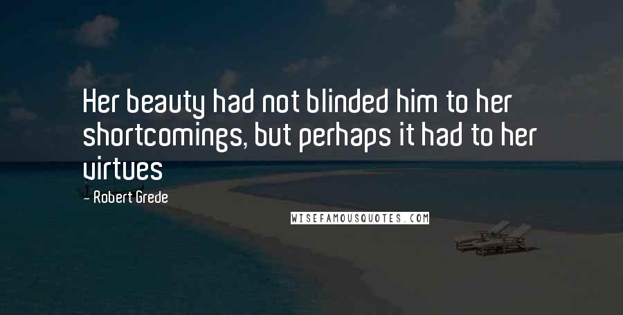 Robert Grede Quotes: Her beauty had not blinded him to her shortcomings, but perhaps it had to her virtues