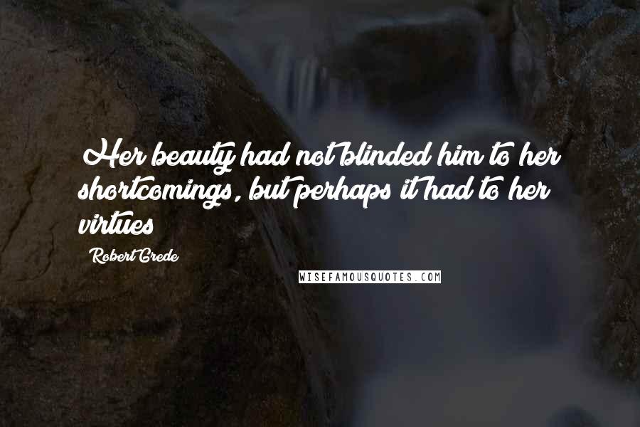 Robert Grede Quotes: Her beauty had not blinded him to her shortcomings, but perhaps it had to her virtues