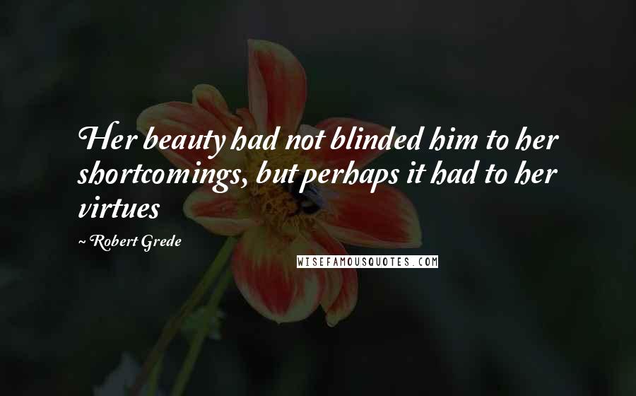 Robert Grede Quotes: Her beauty had not blinded him to her shortcomings, but perhaps it had to her virtues