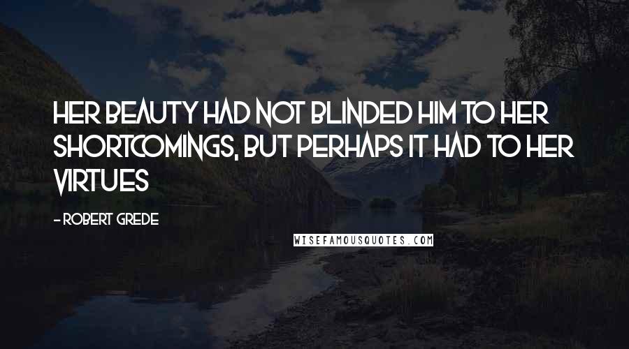 Robert Grede Quotes: Her beauty had not blinded him to her shortcomings, but perhaps it had to her virtues