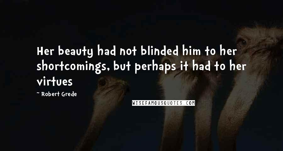 Robert Grede Quotes: Her beauty had not blinded him to her shortcomings, but perhaps it had to her virtues