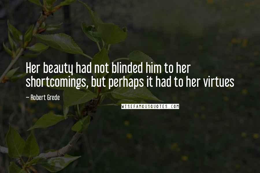 Robert Grede Quotes: Her beauty had not blinded him to her shortcomings, but perhaps it had to her virtues