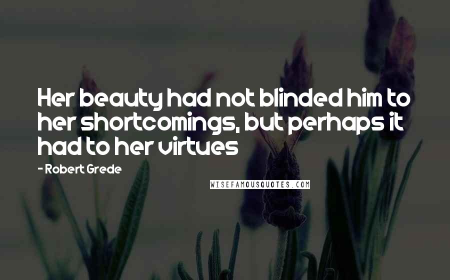Robert Grede Quotes: Her beauty had not blinded him to her shortcomings, but perhaps it had to her virtues