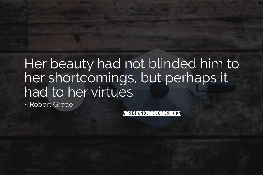 Robert Grede Quotes: Her beauty had not blinded him to her shortcomings, but perhaps it had to her virtues