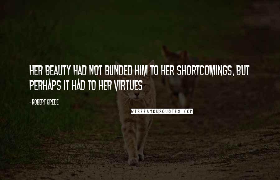 Robert Grede Quotes: Her beauty had not blinded him to her shortcomings, but perhaps it had to her virtues