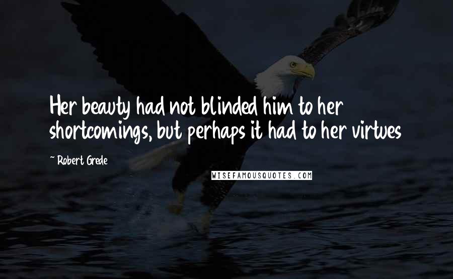 Robert Grede Quotes: Her beauty had not blinded him to her shortcomings, but perhaps it had to her virtues