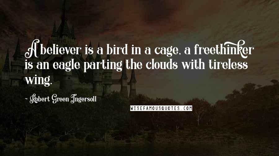 Robert Green Ingersoll Quotes: A believer is a bird in a cage, a freethinker is an eagle parting the clouds with tireless wing.