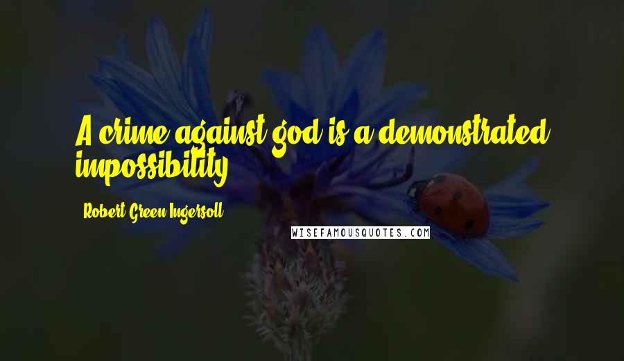 Robert Green Ingersoll Quotes: A crime against god is a demonstrated impossibility.