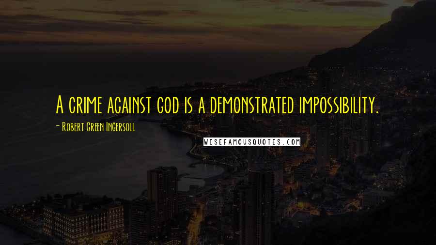 Robert Green Ingersoll Quotes: A crime against god is a demonstrated impossibility.