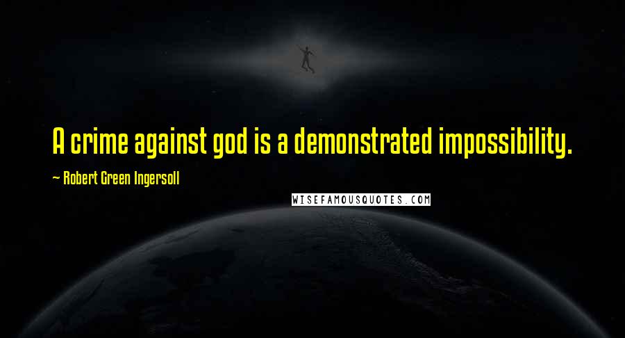 Robert Green Ingersoll Quotes: A crime against god is a demonstrated impossibility.