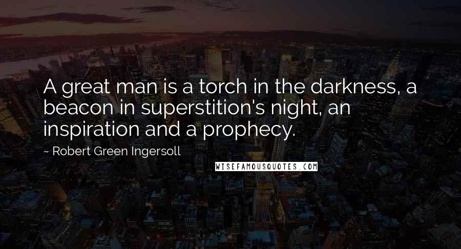 Robert Green Ingersoll Quotes: A great man is a torch in the darkness, a beacon in superstition's night, an inspiration and a prophecy.