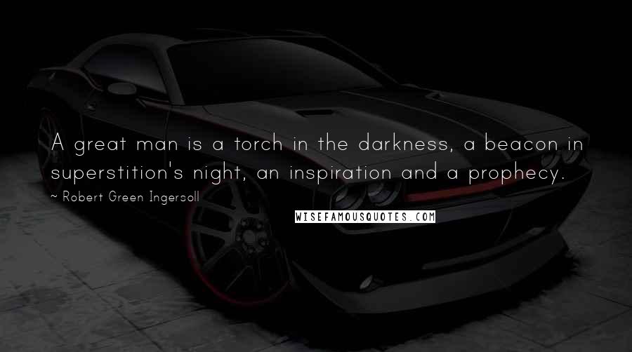 Robert Green Ingersoll Quotes: A great man is a torch in the darkness, a beacon in superstition's night, an inspiration and a prophecy.