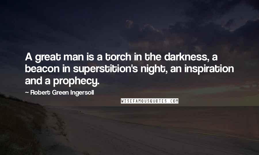Robert Green Ingersoll Quotes: A great man is a torch in the darkness, a beacon in superstition's night, an inspiration and a prophecy.
