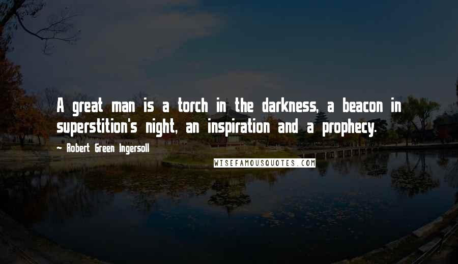 Robert Green Ingersoll Quotes: A great man is a torch in the darkness, a beacon in superstition's night, an inspiration and a prophecy.