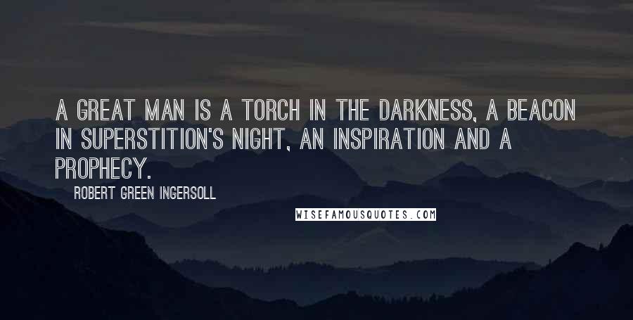 Robert Green Ingersoll Quotes: A great man is a torch in the darkness, a beacon in superstition's night, an inspiration and a prophecy.