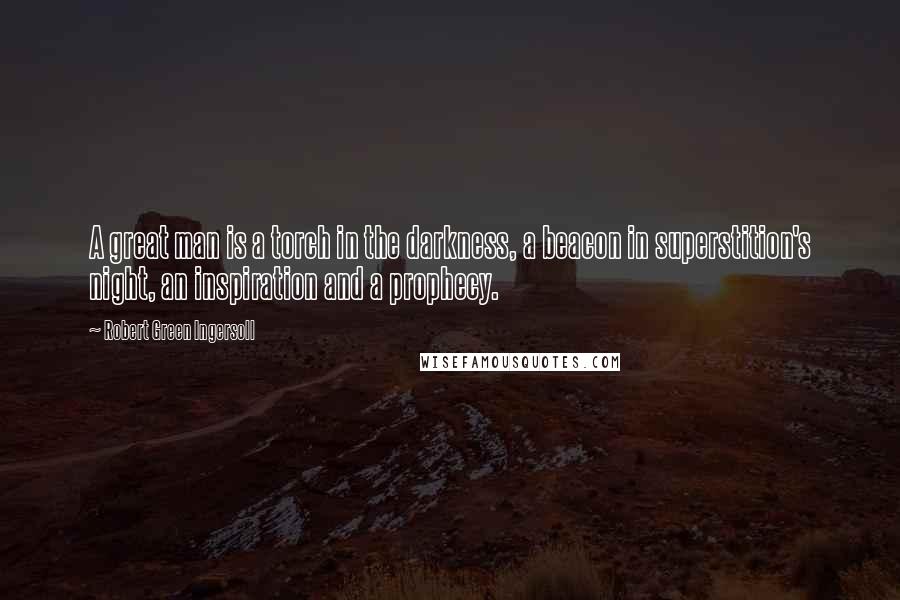 Robert Green Ingersoll Quotes: A great man is a torch in the darkness, a beacon in superstition's night, an inspiration and a prophecy.