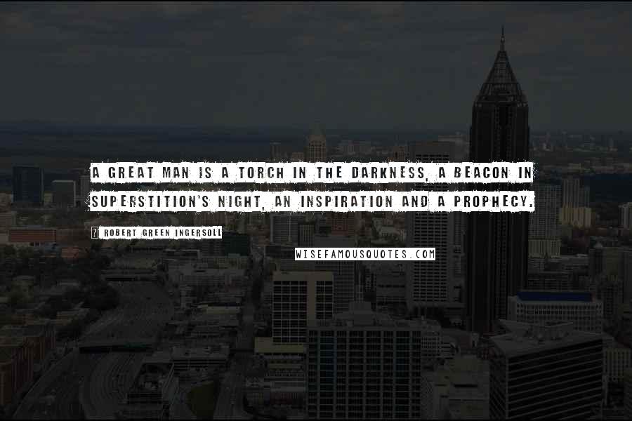 Robert Green Ingersoll Quotes: A great man is a torch in the darkness, a beacon in superstition's night, an inspiration and a prophecy.