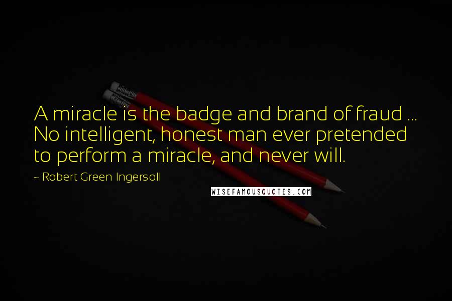 Robert Green Ingersoll Quotes: A miracle is the badge and brand of fraud ... No intelligent, honest man ever pretended to perform a miracle, and never will.