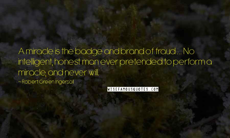 Robert Green Ingersoll Quotes: A miracle is the badge and brand of fraud ... No intelligent, honest man ever pretended to perform a miracle, and never will.