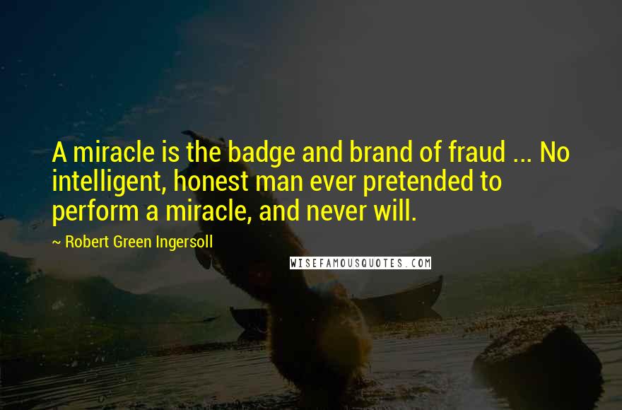 Robert Green Ingersoll Quotes: A miracle is the badge and brand of fraud ... No intelligent, honest man ever pretended to perform a miracle, and never will.