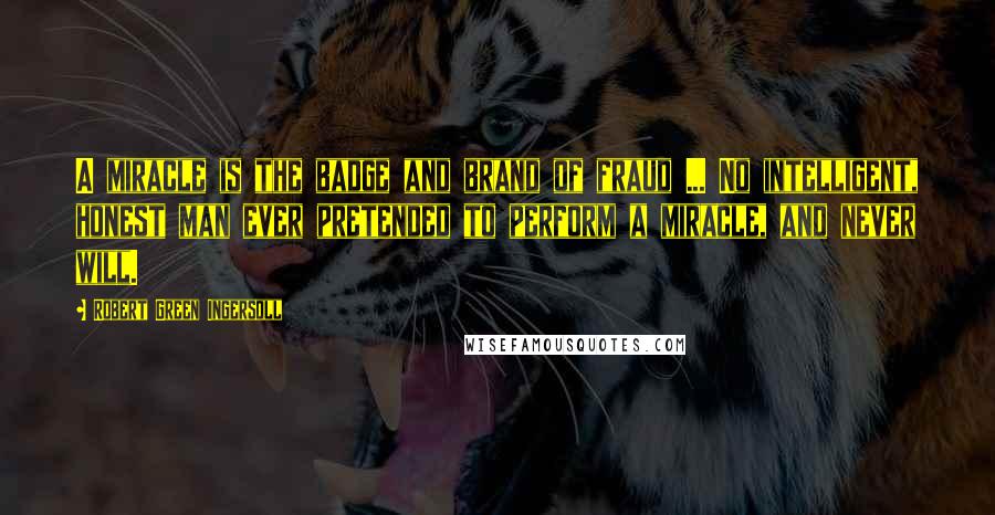 Robert Green Ingersoll Quotes: A miracle is the badge and brand of fraud ... No intelligent, honest man ever pretended to perform a miracle, and never will.