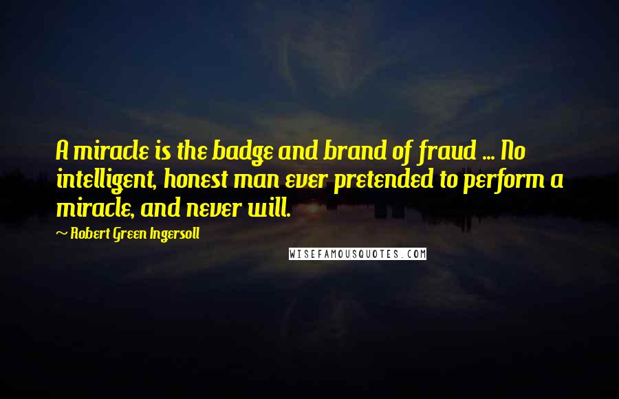 Robert Green Ingersoll Quotes: A miracle is the badge and brand of fraud ... No intelligent, honest man ever pretended to perform a miracle, and never will.