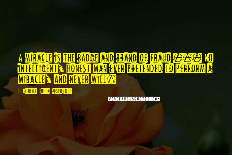 Robert Green Ingersoll Quotes: A miracle is the badge and brand of fraud ... No intelligent, honest man ever pretended to perform a miracle, and never will.