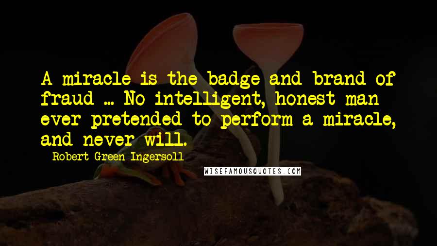 Robert Green Ingersoll Quotes: A miracle is the badge and brand of fraud ... No intelligent, honest man ever pretended to perform a miracle, and never will.