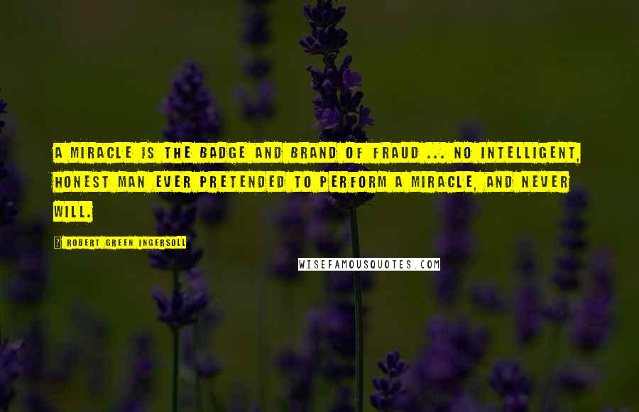 Robert Green Ingersoll Quotes: A miracle is the badge and brand of fraud ... No intelligent, honest man ever pretended to perform a miracle, and never will.