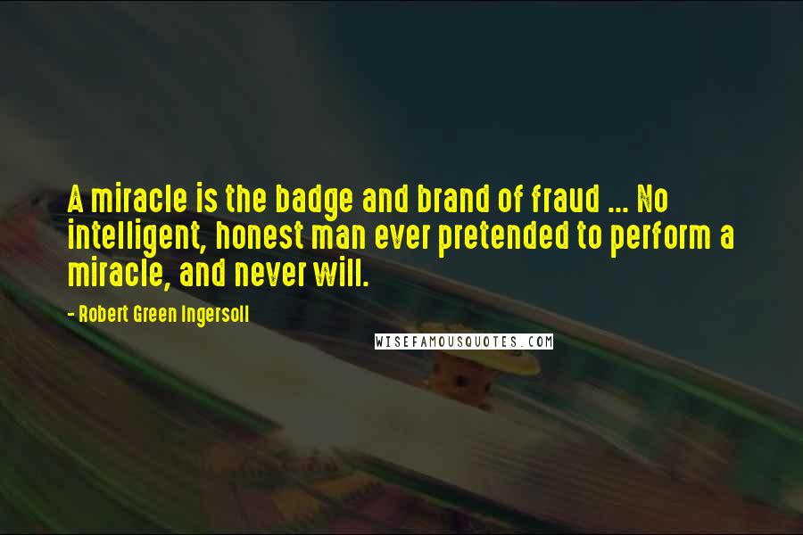 Robert Green Ingersoll Quotes: A miracle is the badge and brand of fraud ... No intelligent, honest man ever pretended to perform a miracle, and never will.