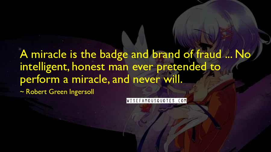 Robert Green Ingersoll Quotes: A miracle is the badge and brand of fraud ... No intelligent, honest man ever pretended to perform a miracle, and never will.