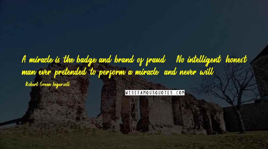 Robert Green Ingersoll Quotes: A miracle is the badge and brand of fraud ... No intelligent, honest man ever pretended to perform a miracle, and never will.