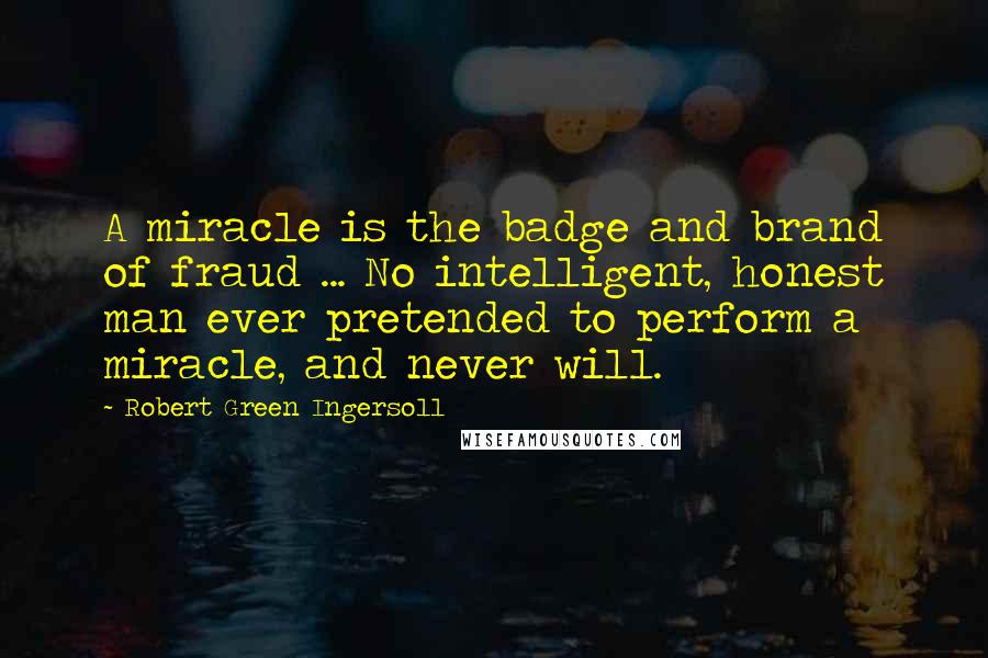 Robert Green Ingersoll Quotes: A miracle is the badge and brand of fraud ... No intelligent, honest man ever pretended to perform a miracle, and never will.