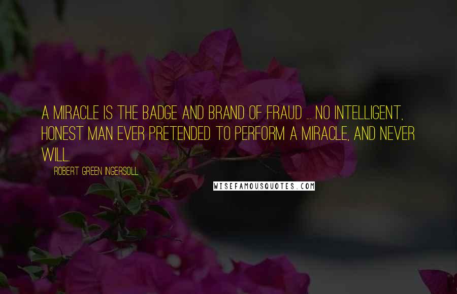 Robert Green Ingersoll Quotes: A miracle is the badge and brand of fraud ... No intelligent, honest man ever pretended to perform a miracle, and never will.